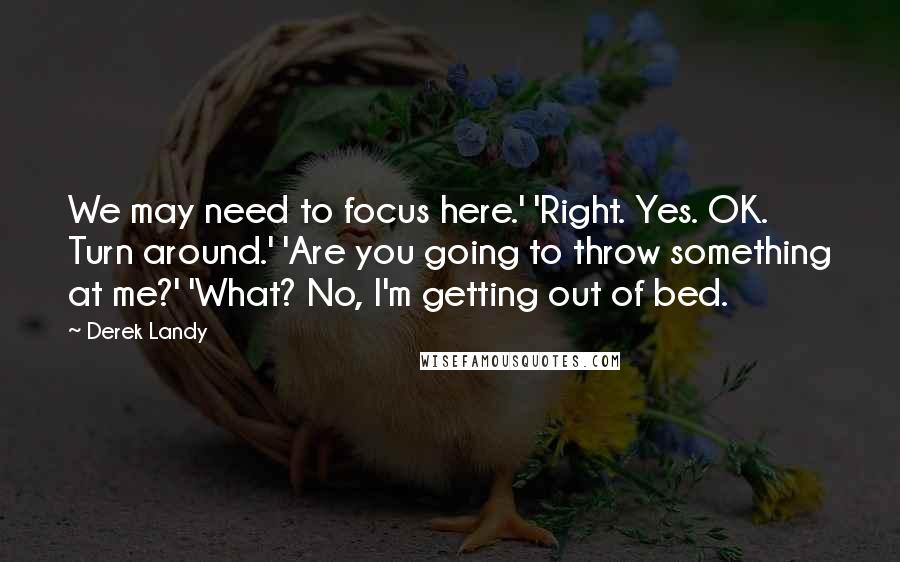 Derek Landy Quotes: We may need to focus here.' 'Right. Yes. OK. Turn around.' 'Are you going to throw something at me?' 'What? No, I'm getting out of bed.