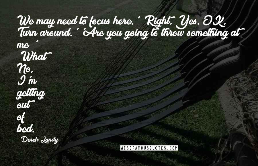 Derek Landy Quotes: We may need to focus here.' 'Right. Yes. OK. Turn around.' 'Are you going to throw something at me?' 'What? No, I'm getting out of bed.