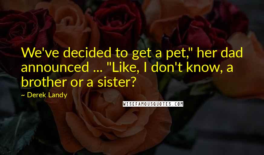 Derek Landy Quotes: We've decided to get a pet," her dad announced ... "Like, I don't know, a brother or a sister?