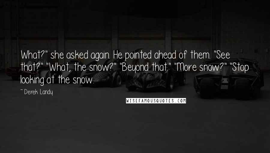Derek Landy Quotes: What?" she asked again. He pointed ahead of them. "See that?" "What, the snow?" "Beyond that." "More snow?" "Stop looking at the snow.