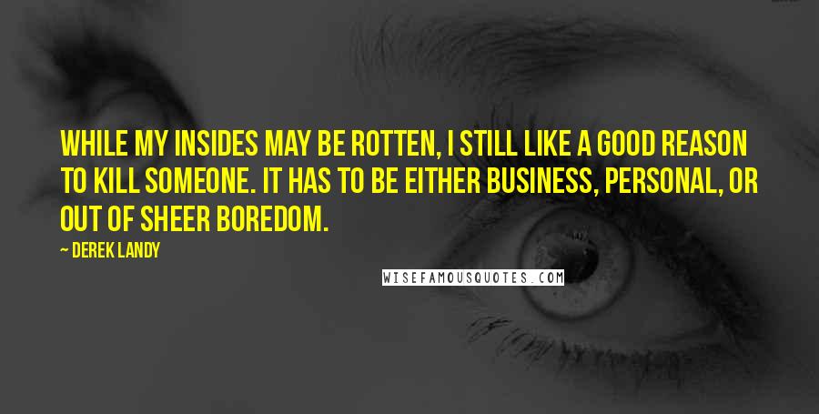 Derek Landy Quotes: While my insides may be rotten, I still like a good reason to kill someone. It has to be either business, personal, or out of sheer boredom.