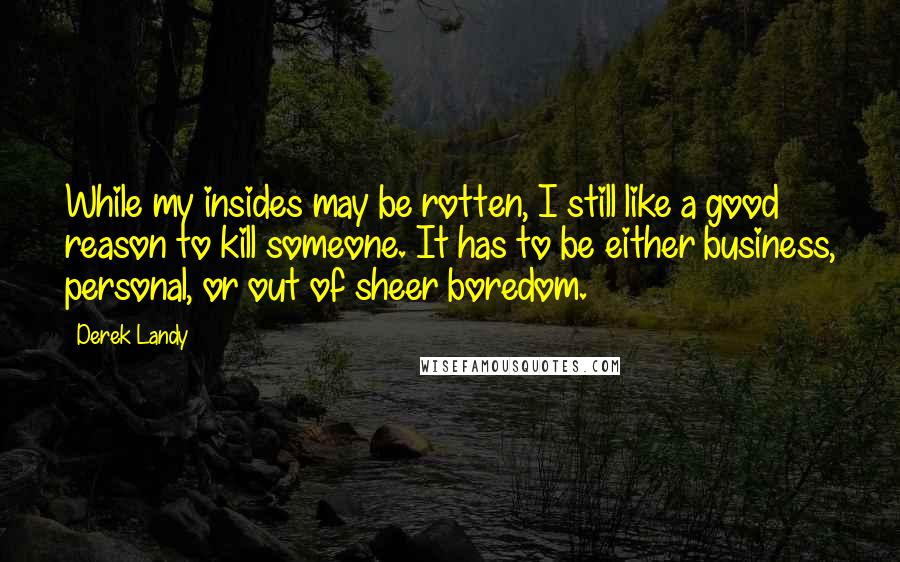 Derek Landy Quotes: While my insides may be rotten, I still like a good reason to kill someone. It has to be either business, personal, or out of sheer boredom.