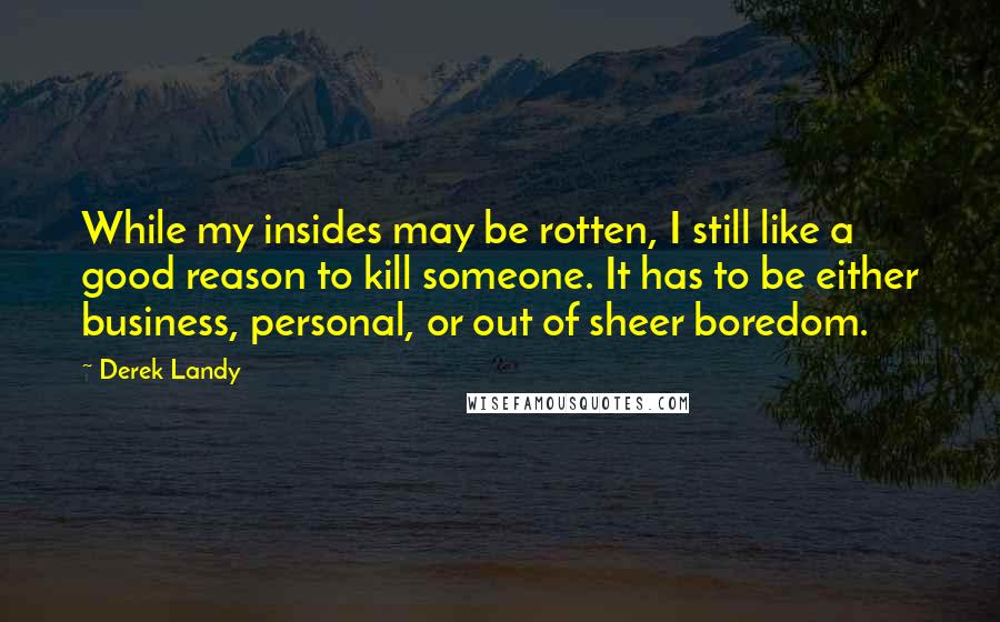 Derek Landy Quotes: While my insides may be rotten, I still like a good reason to kill someone. It has to be either business, personal, or out of sheer boredom.