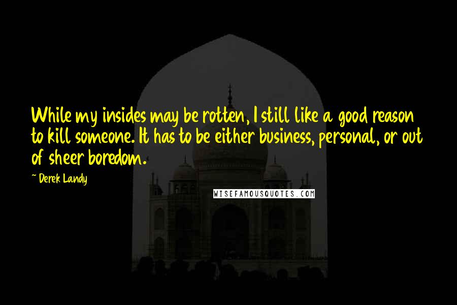 Derek Landy Quotes: While my insides may be rotten, I still like a good reason to kill someone. It has to be either business, personal, or out of sheer boredom.