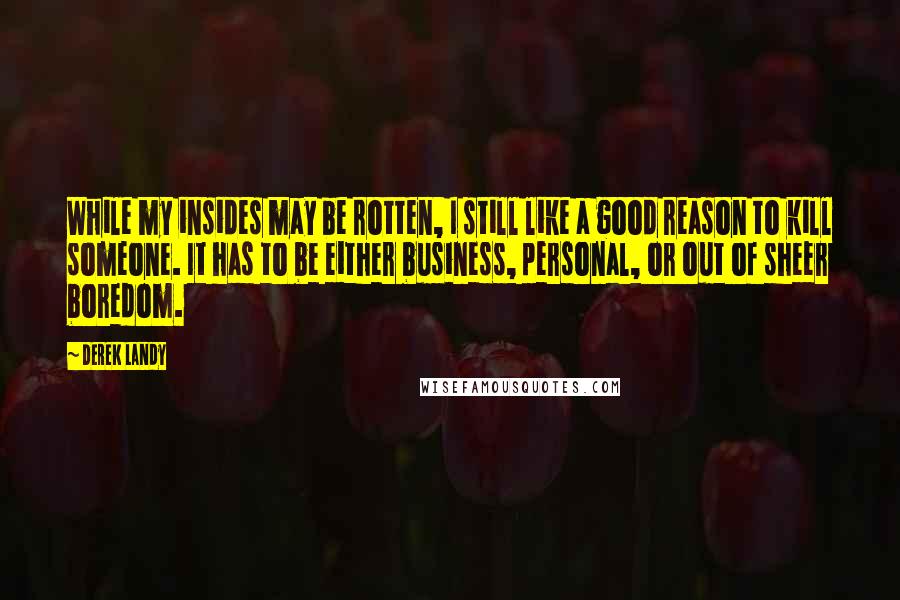 Derek Landy Quotes: While my insides may be rotten, I still like a good reason to kill someone. It has to be either business, personal, or out of sheer boredom.