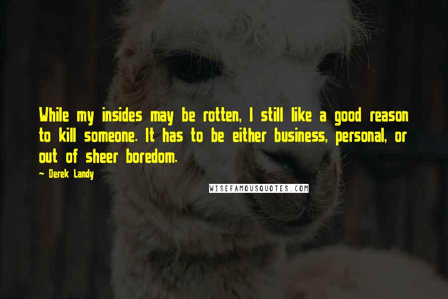 Derek Landy Quotes: While my insides may be rotten, I still like a good reason to kill someone. It has to be either business, personal, or out of sheer boredom.