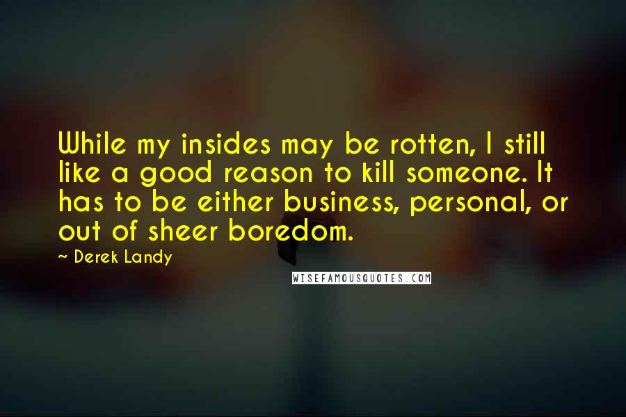 Derek Landy Quotes: While my insides may be rotten, I still like a good reason to kill someone. It has to be either business, personal, or out of sheer boredom.