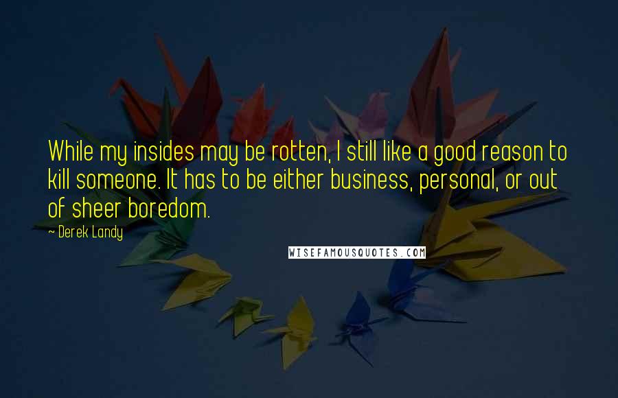 Derek Landy Quotes: While my insides may be rotten, I still like a good reason to kill someone. It has to be either business, personal, or out of sheer boredom.