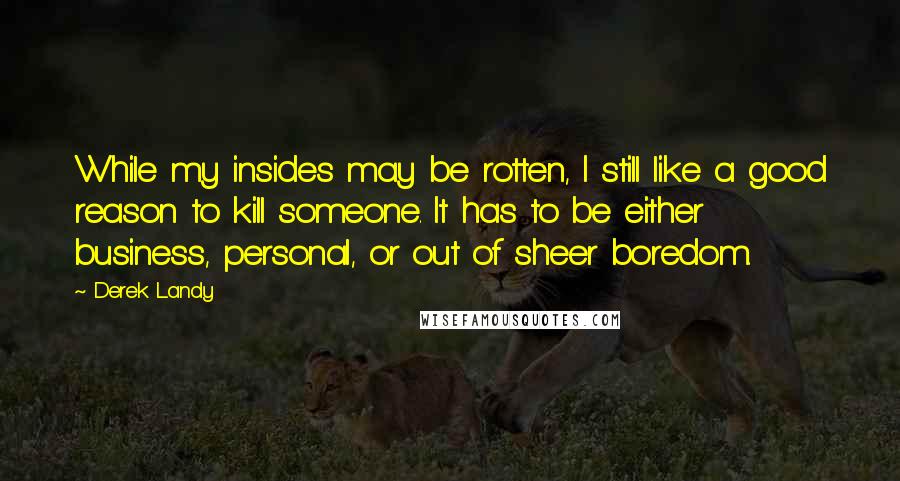 Derek Landy Quotes: While my insides may be rotten, I still like a good reason to kill someone. It has to be either business, personal, or out of sheer boredom.