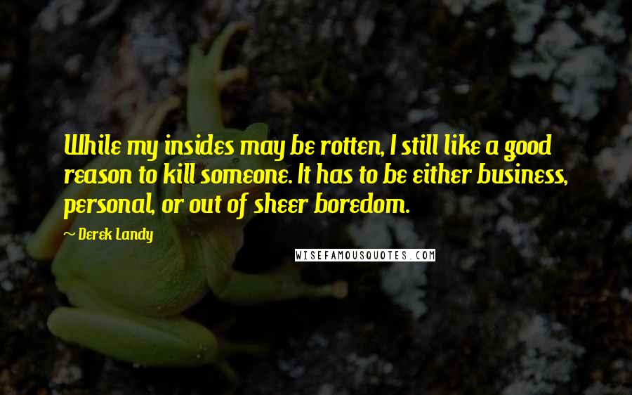 Derek Landy Quotes: While my insides may be rotten, I still like a good reason to kill someone. It has to be either business, personal, or out of sheer boredom.