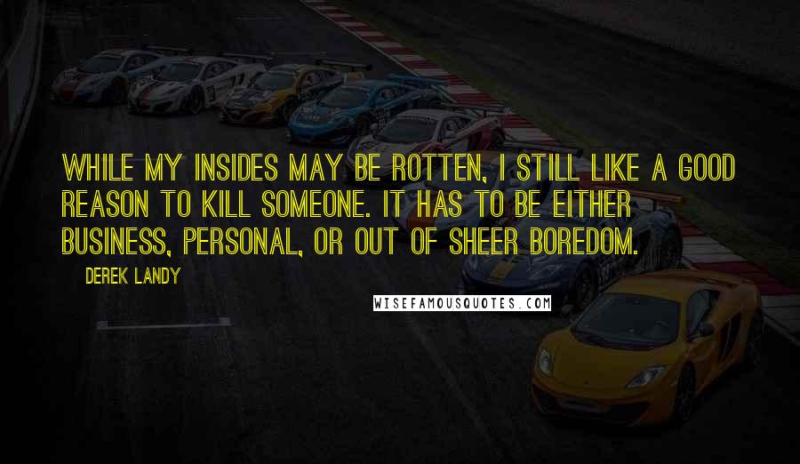 Derek Landy Quotes: While my insides may be rotten, I still like a good reason to kill someone. It has to be either business, personal, or out of sheer boredom.