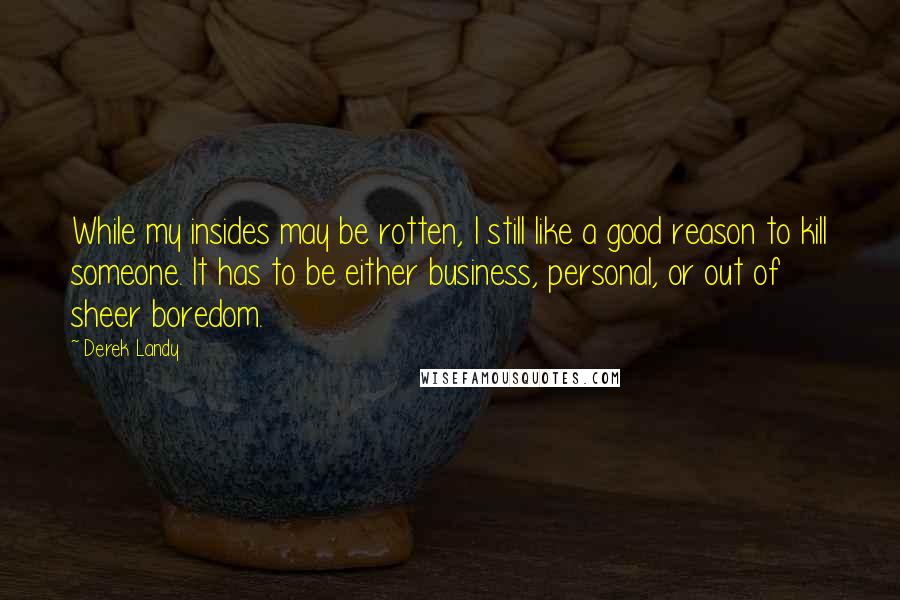 Derek Landy Quotes: While my insides may be rotten, I still like a good reason to kill someone. It has to be either business, personal, or out of sheer boredom.