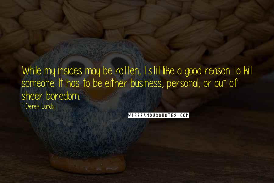 Derek Landy Quotes: While my insides may be rotten, I still like a good reason to kill someone. It has to be either business, personal, or out of sheer boredom.