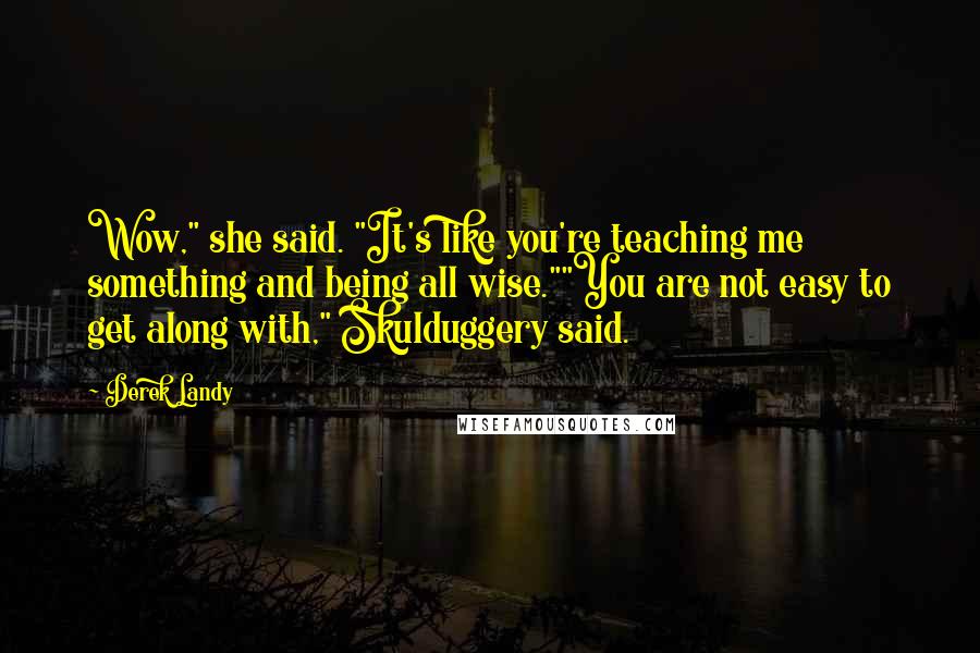 Derek Landy Quotes: Wow," she said. "It's like you're teaching me something and being all wise.""You are not easy to get along with," Skulduggery said.