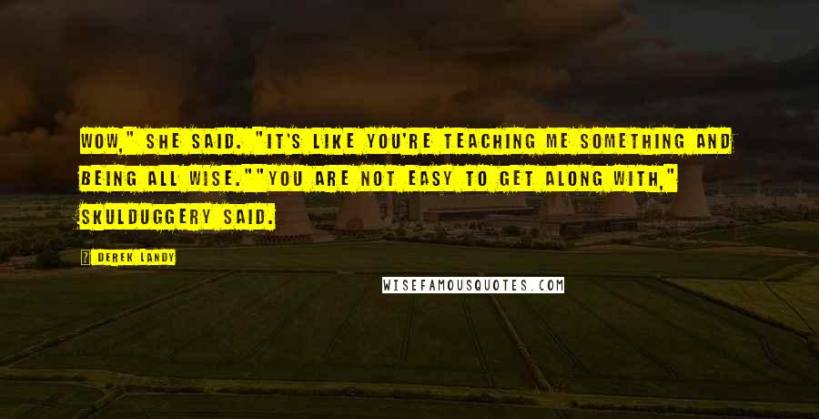 Derek Landy Quotes: Wow," she said. "It's like you're teaching me something and being all wise.""You are not easy to get along with," Skulduggery said.