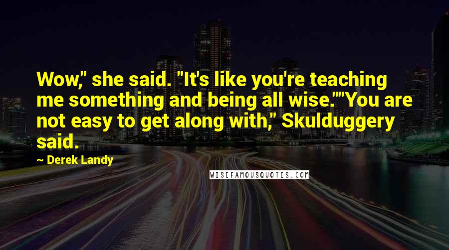 Derek Landy Quotes: Wow," she said. "It's like you're teaching me something and being all wise.""You are not easy to get along with," Skulduggery said.
