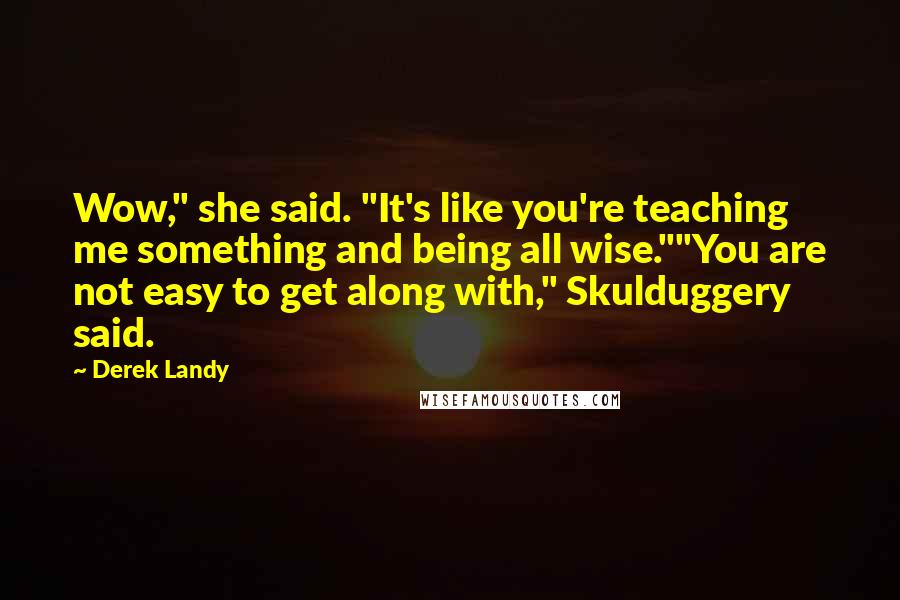 Derek Landy Quotes: Wow," she said. "It's like you're teaching me something and being all wise.""You are not easy to get along with," Skulduggery said.