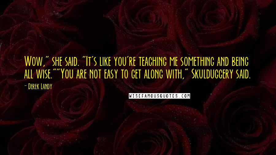 Derek Landy Quotes: Wow," she said. "It's like you're teaching me something and being all wise.""You are not easy to get along with," Skulduggery said.