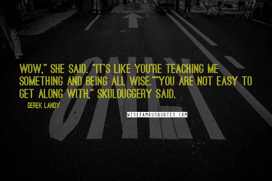 Derek Landy Quotes: Wow," she said. "It's like you're teaching me something and being all wise.""You are not easy to get along with," Skulduggery said.