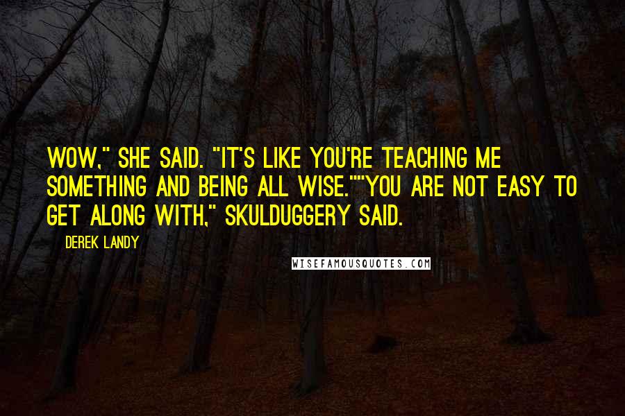 Derek Landy Quotes: Wow," she said. "It's like you're teaching me something and being all wise.""You are not easy to get along with," Skulduggery said.