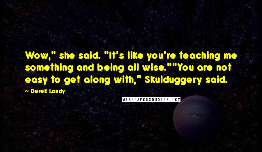 Derek Landy Quotes: Wow," she said. "It's like you're teaching me something and being all wise.""You are not easy to get along with," Skulduggery said.