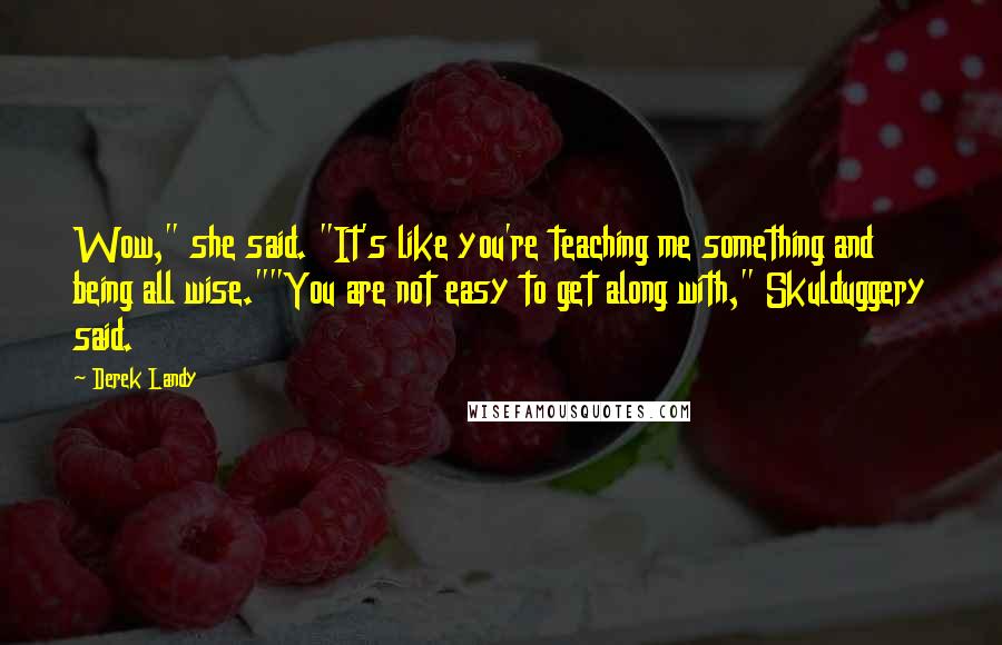 Derek Landy Quotes: Wow," she said. "It's like you're teaching me something and being all wise.""You are not easy to get along with," Skulduggery said.