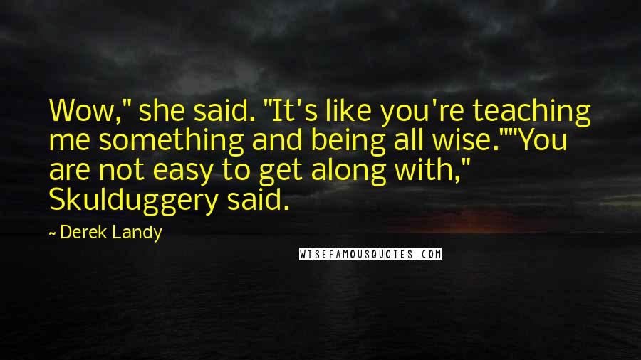 Derek Landy Quotes: Wow," she said. "It's like you're teaching me something and being all wise.""You are not easy to get along with," Skulduggery said.