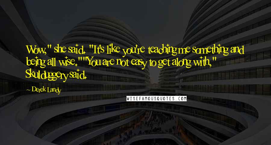 Derek Landy Quotes: Wow," she said. "It's like you're teaching me something and being all wise.""You are not easy to get along with," Skulduggery said.