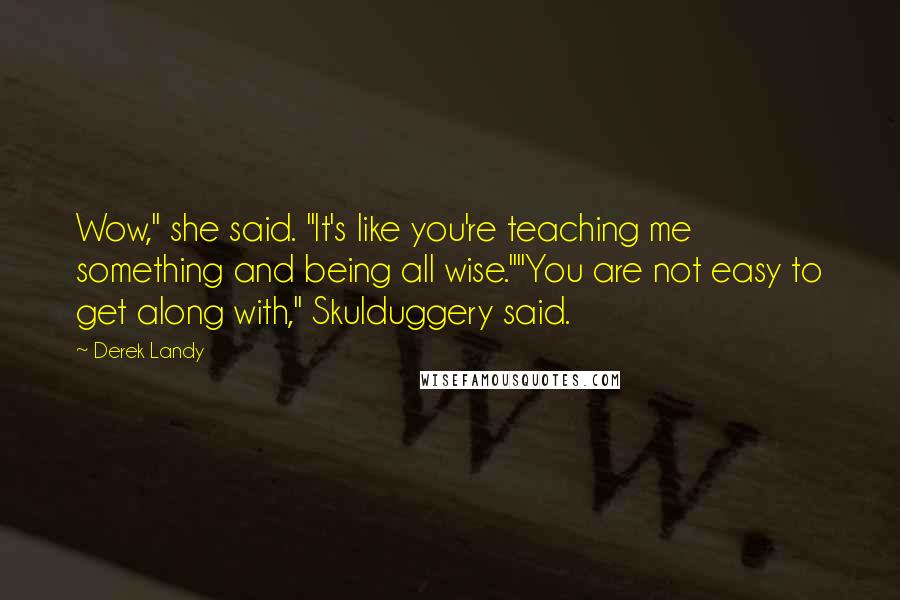 Derek Landy Quotes: Wow," she said. "It's like you're teaching me something and being all wise.""You are not easy to get along with," Skulduggery said.