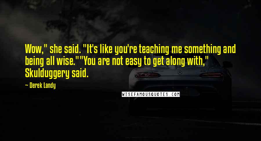 Derek Landy Quotes: Wow," she said. "It's like you're teaching me something and being all wise.""You are not easy to get along with," Skulduggery said.