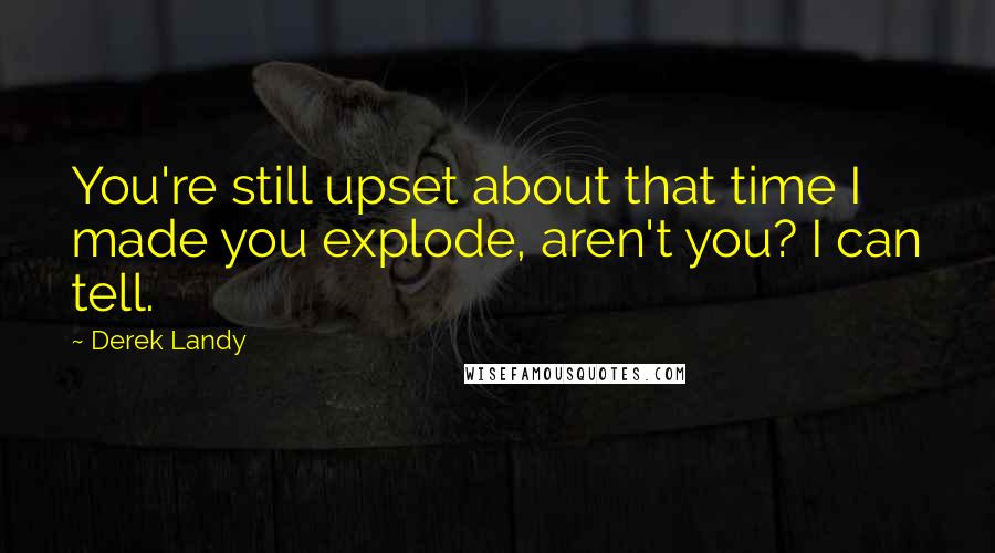 Derek Landy Quotes: You're still upset about that time I made you explode, aren't you? I can tell.