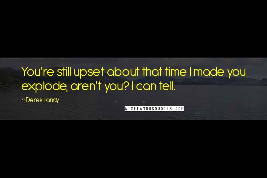 Derek Landy Quotes: You're still upset about that time I made you explode, aren't you? I can tell.