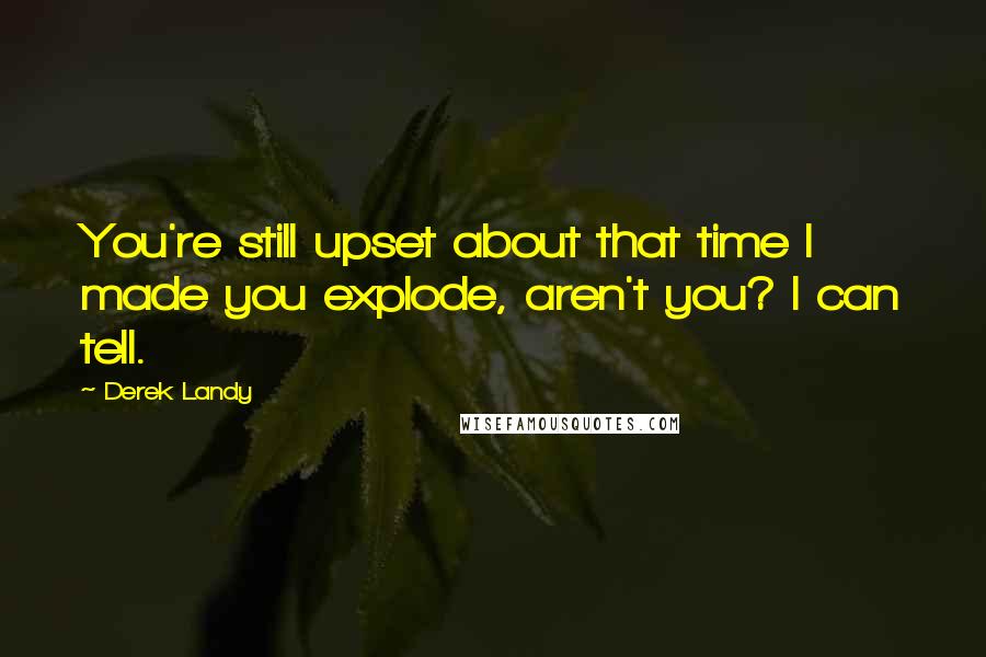 Derek Landy Quotes: You're still upset about that time I made you explode, aren't you? I can tell.