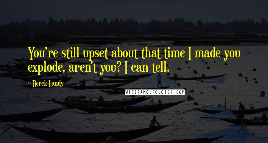 Derek Landy Quotes: You're still upset about that time I made you explode, aren't you? I can tell.