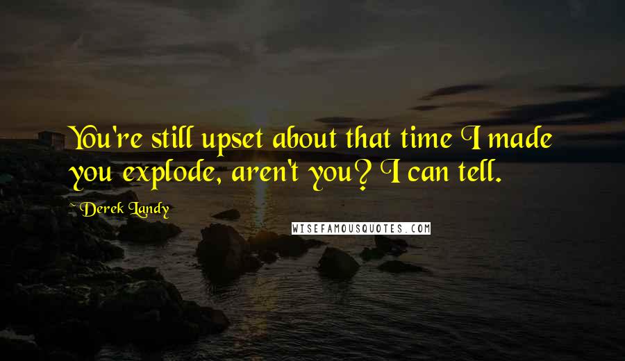 Derek Landy Quotes: You're still upset about that time I made you explode, aren't you? I can tell.