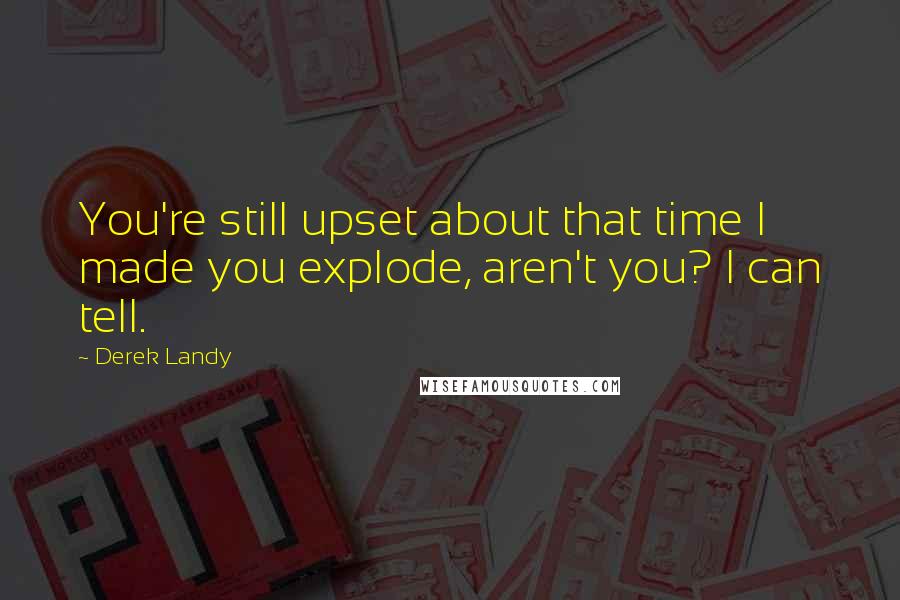 Derek Landy Quotes: You're still upset about that time I made you explode, aren't you? I can tell.