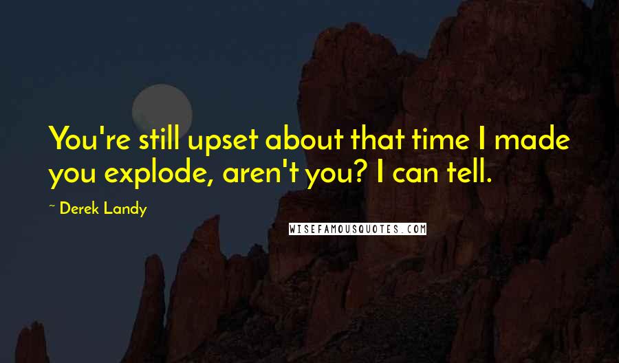 Derek Landy Quotes: You're still upset about that time I made you explode, aren't you? I can tell.