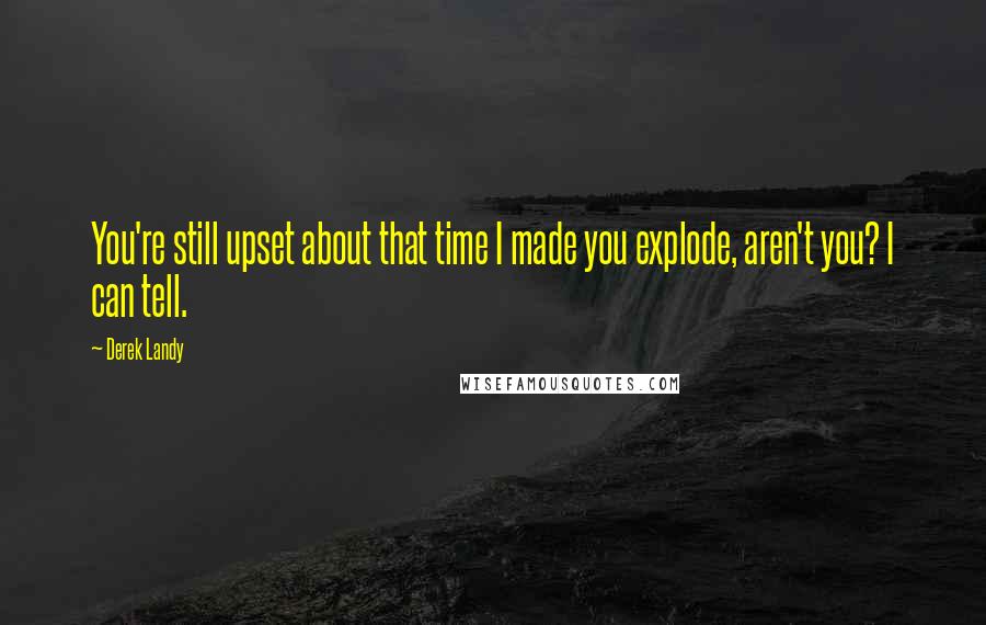 Derek Landy Quotes: You're still upset about that time I made you explode, aren't you? I can tell.