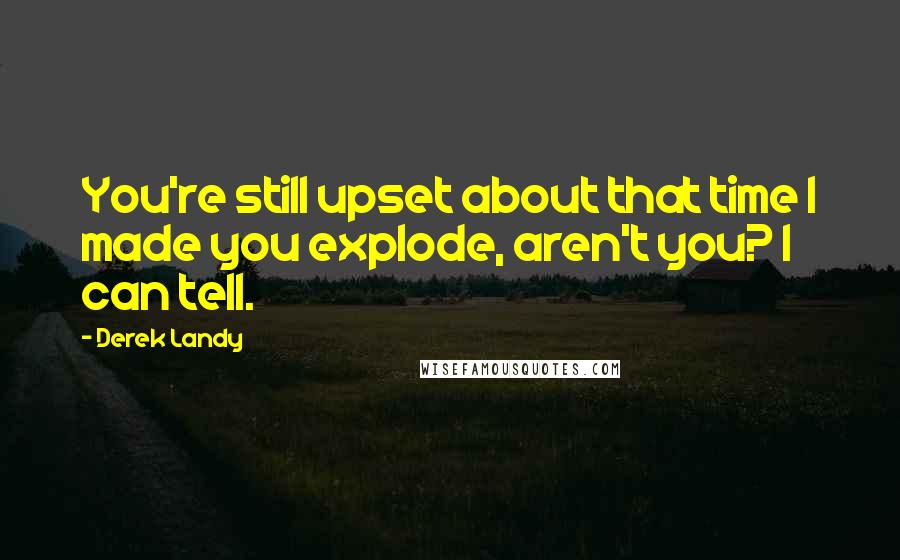 Derek Landy Quotes: You're still upset about that time I made you explode, aren't you? I can tell.