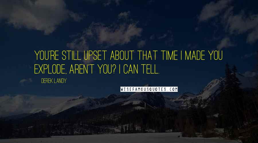 Derek Landy Quotes: You're still upset about that time I made you explode, aren't you? I can tell.