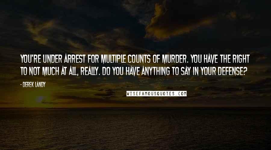 Derek Landy Quotes: You're under arrest for multiple counts of murder. You have the right to not much at all, really. Do you have anything to say in your defense?