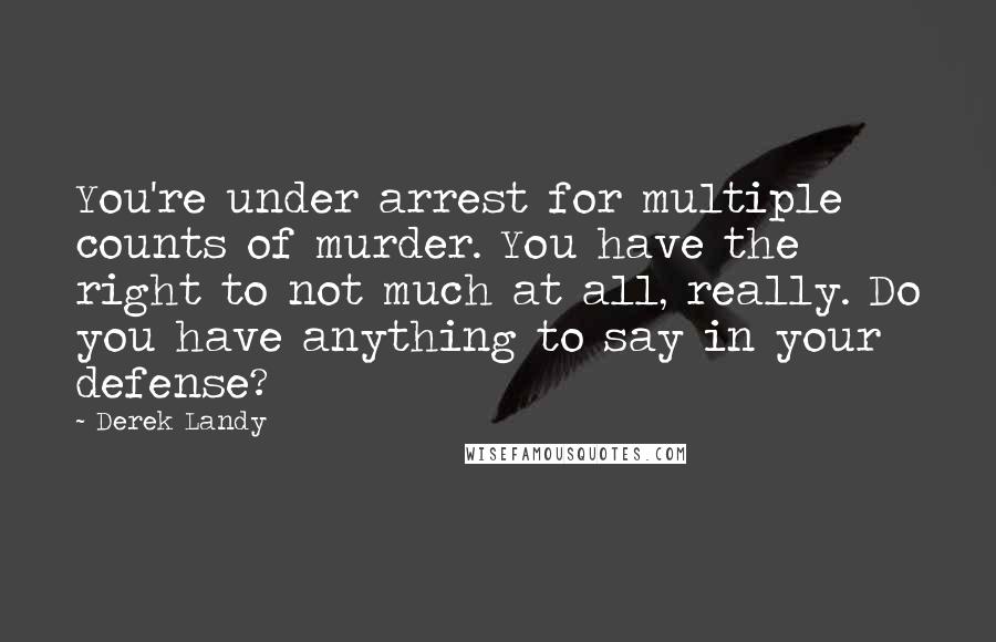 Derek Landy Quotes: You're under arrest for multiple counts of murder. You have the right to not much at all, really. Do you have anything to say in your defense?