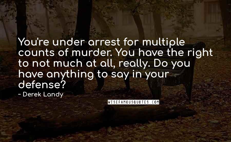 Derek Landy Quotes: You're under arrest for multiple counts of murder. You have the right to not much at all, really. Do you have anything to say in your defense?