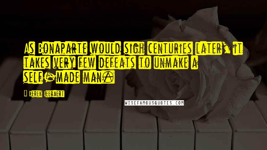 Derek Leebaert Quotes: As Bonaparte would sigh centuries later, it takes very few defeats to unmake a self-made man.