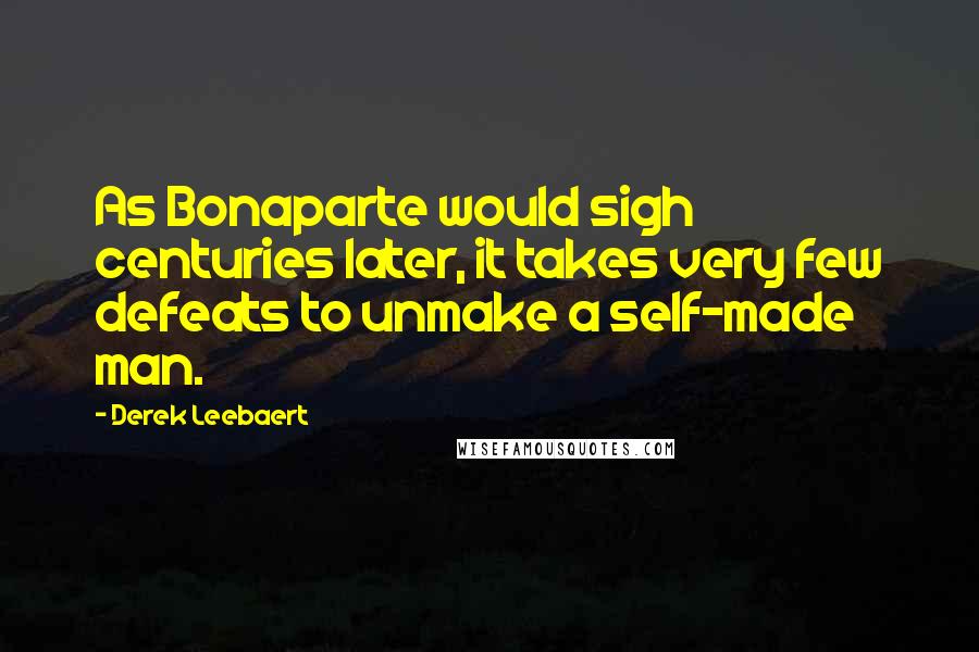 Derek Leebaert Quotes: As Bonaparte would sigh centuries later, it takes very few defeats to unmake a self-made man.