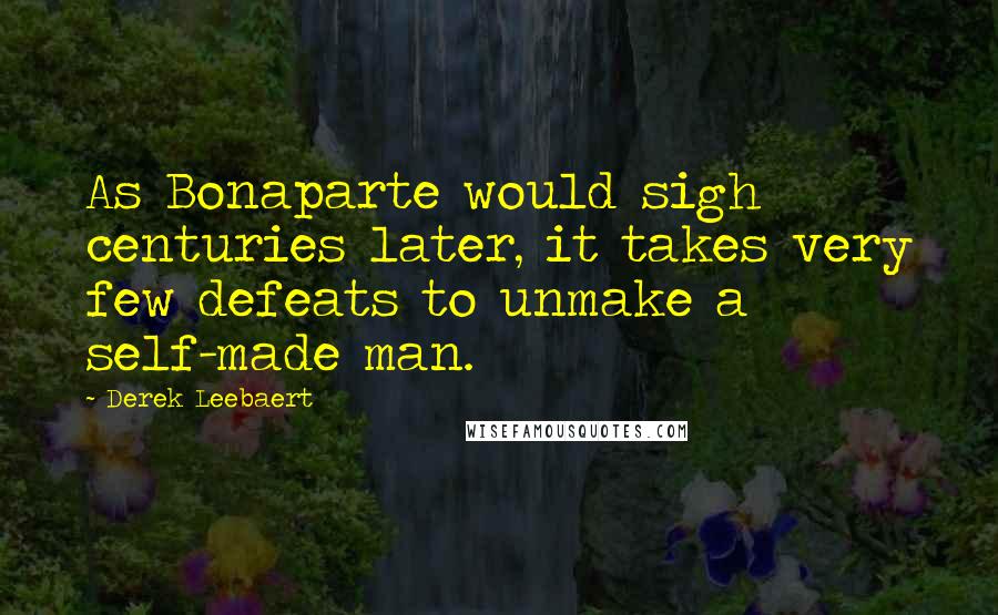 Derek Leebaert Quotes: As Bonaparte would sigh centuries later, it takes very few defeats to unmake a self-made man.