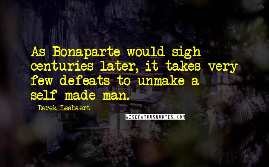 Derek Leebaert Quotes: As Bonaparte would sigh centuries later, it takes very few defeats to unmake a self-made man.