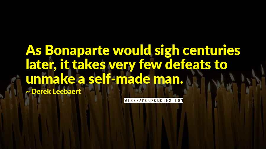 Derek Leebaert Quotes: As Bonaparte would sigh centuries later, it takes very few defeats to unmake a self-made man.