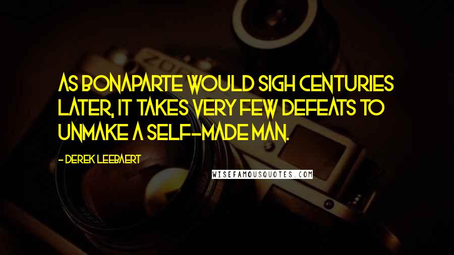 Derek Leebaert Quotes: As Bonaparte would sigh centuries later, it takes very few defeats to unmake a self-made man.