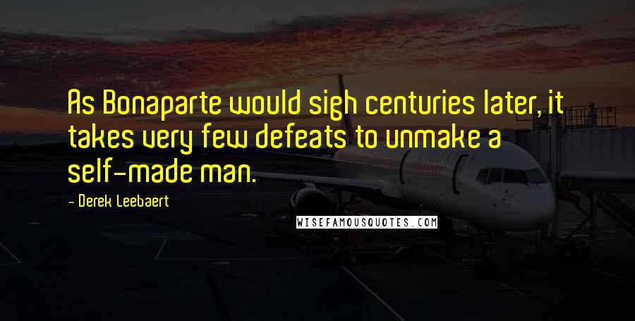 Derek Leebaert Quotes: As Bonaparte would sigh centuries later, it takes very few defeats to unmake a self-made man.